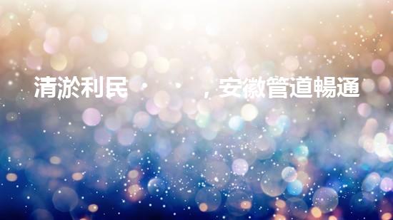 清淤利民，安徽管道暢通如新！